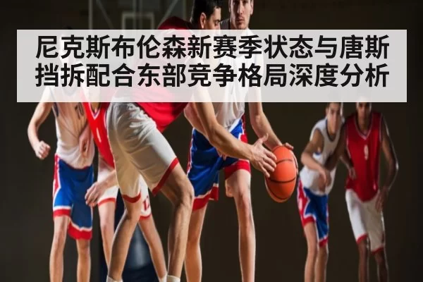 尼克斯布伦森新赛季状态与唐斯挡拆配合东部竞争格局深度分析