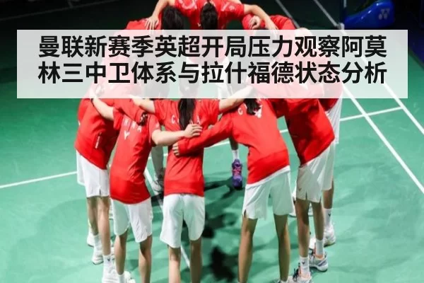 曼联新赛季英超开局压力观察阿莫林三中卫体系与拉什福德状态分析