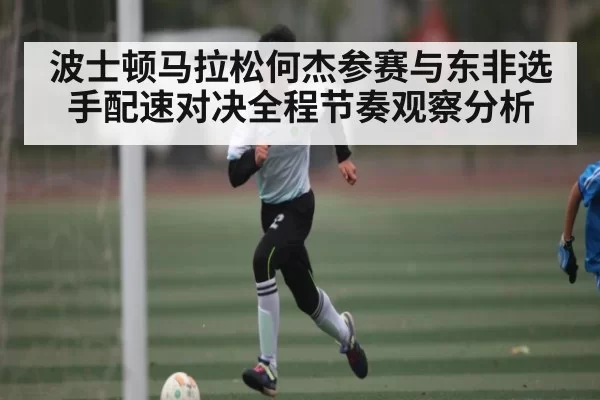 波士顿马拉松何杰参赛与东非选手配速对决全程节奏观察分析